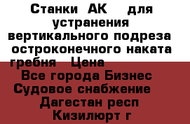 Станки 1АК200 для устранения вертикального подреза, остроконечного наката гребня › Цена ­ 2 420 380 - Все города Бизнес » Судовое снабжение   . Дагестан респ.,Кизилюрт г.